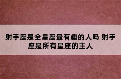 射手座是全星座最有趣的人吗 射手座是所有星座的主人